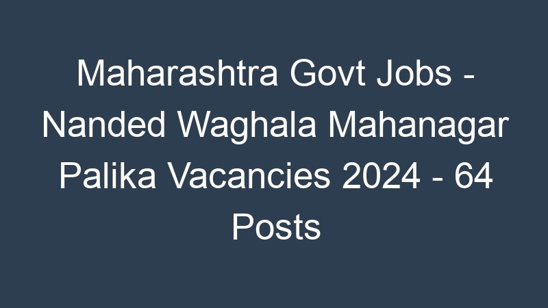 Maharashtra State Govt Jobs – Nanded Waghala Mahanagar Palika Positions 2024 – 64 Posts