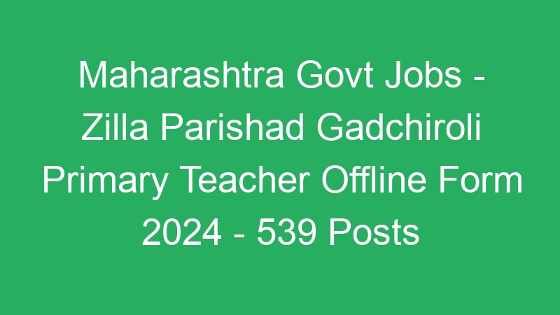 Maharashtra State Govt Jobs – Zilla Parishad Gadchiroli Primary Teacher Offline Form 2024 – 539 Posts