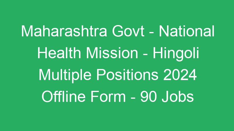 Maharashtra State Govt – National Health Mission – Hingoli Multiple Positions 2024 Offline Form – 90 Jobs