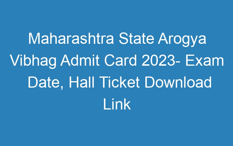 Maharashtra State Arogya Vibhag Admit Card 2023- Exam Date, Hall Ticket Download Link