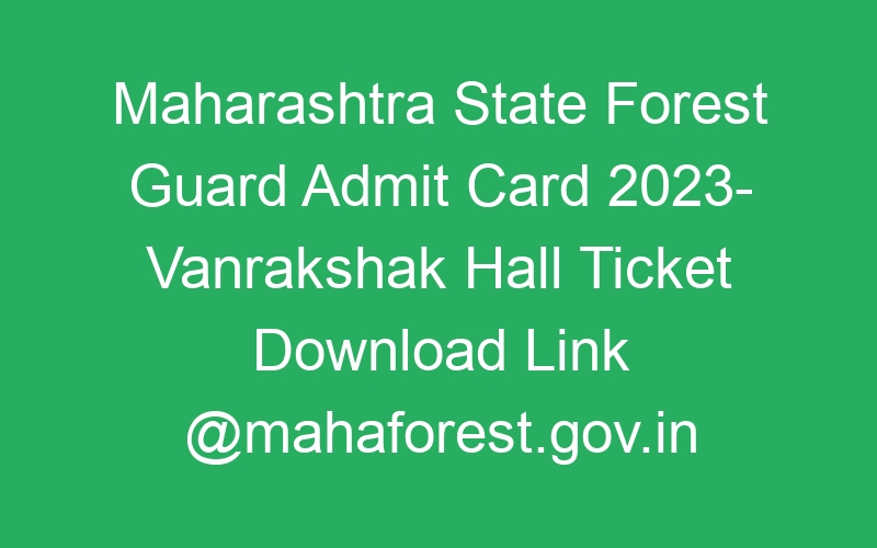 Maharashtra State Forest Guard Admit Card 2023- Vanrakshak Hall Ticket Download Link @mahaforest.gov.in