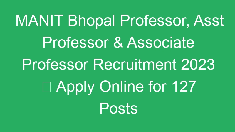 MANIT Bhopal Professor, Asst Professor & Associate Professor Recruitment 2023  Apply Online for 127 Posts