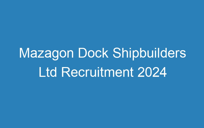 Mazagon Dock Shipbuilders Ltd Recruitment 2024