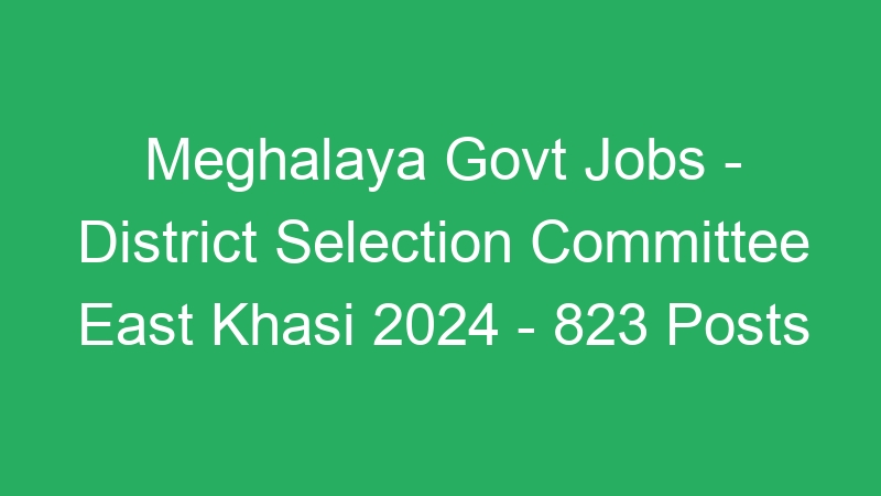 Meghalaya State Govt Jobs – District Selection Committee East Khasi 2024 – 823 Posts