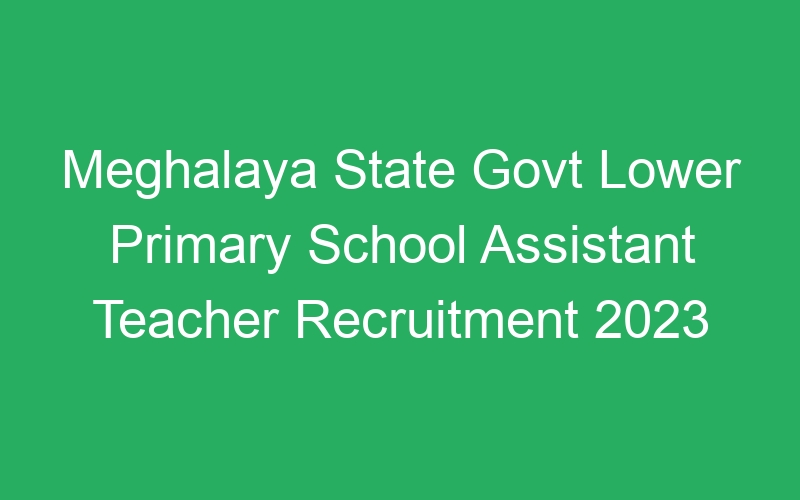 Meghalaya State Govt Lower Primary School Assistant Teacher Recruitment 2023