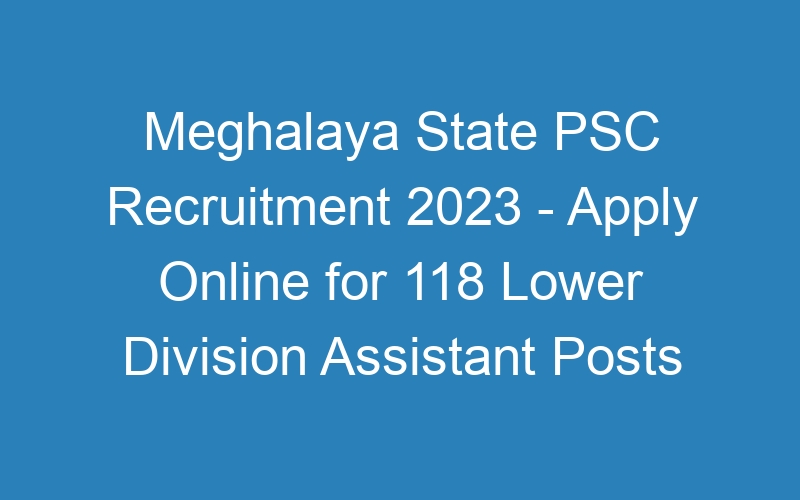 Meghalaya State PSC Recruitment 2023 – Apply Online for 118 Lower Division Assistant Posts