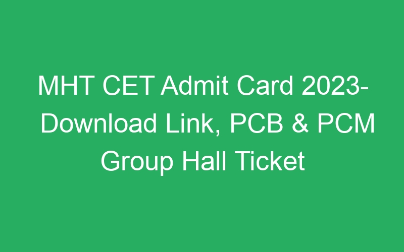 MHT CET Admit Card 2023- Download Link, PCB & PCM Group Hall Ticket