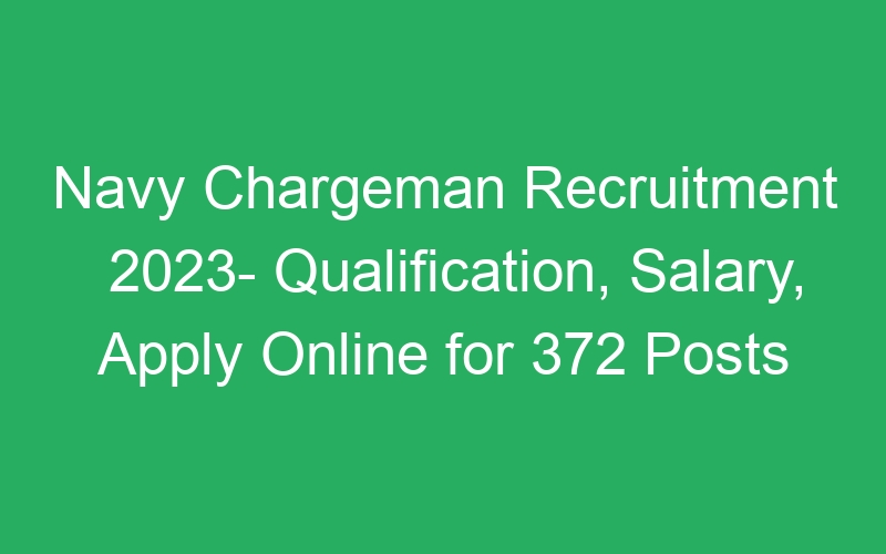 Navy Chargeman Recruitment 2023- Qualification, Salary, Apply Online for 372 Posts