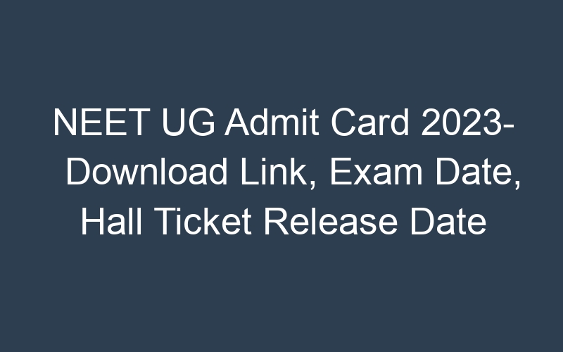 NEET UG Admit Card 2023- Download Link, Exam Date, Hall Ticket Release Date