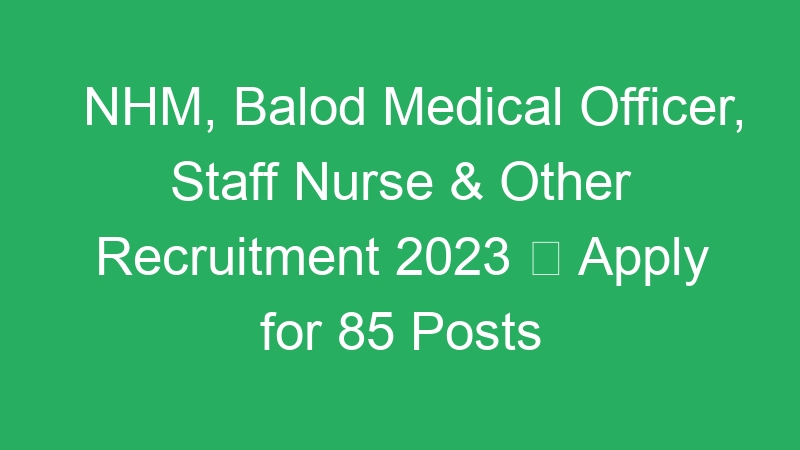 NHM, Balod Medical Officer, Staff Nurse & Other Recruitment 2023  Apply for 85 Posts