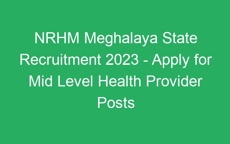 NRHM Meghalaya State Recruitment 2023 – Apply for Mid Level Health Provider Posts