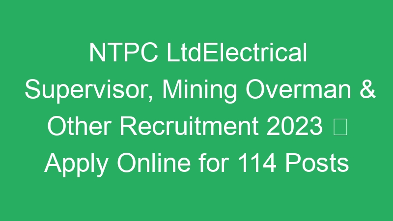 NTPC LtdElectrical Supervisor, Mining Overman & Other Recruitment 2023  Apply Online for 114 Posts