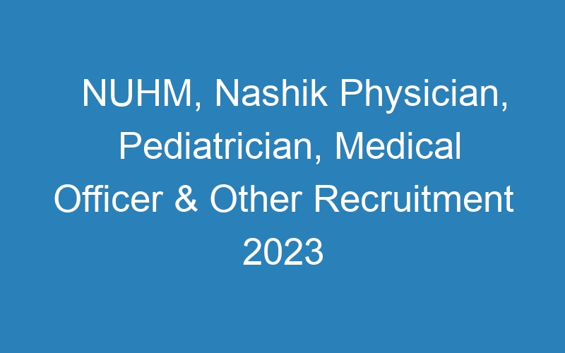 NUHM, Nashik Physician, Pediatrician, Medical Officer & Other Recruitment 2023