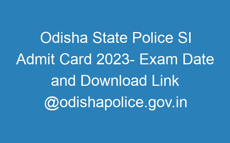 Odisha State Police SI Admit Card 2023- Exam Date and Download Link @odishapolice.gov.in