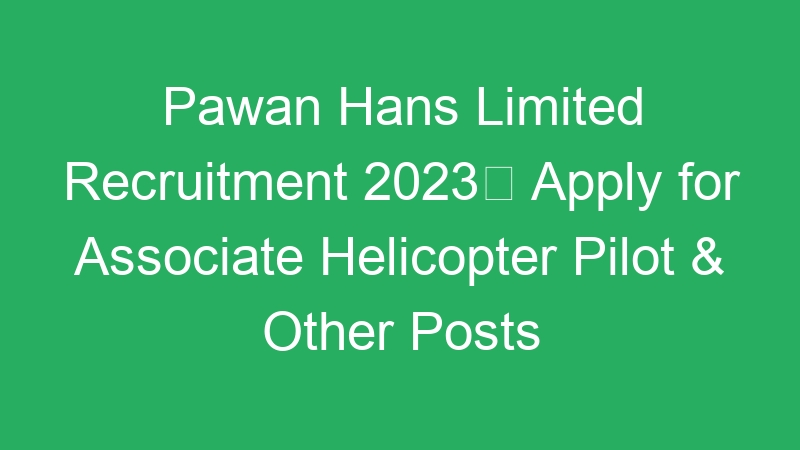 Pawan Hans Limited Recruitment 2023 Apply for Associate Helicopter Pilot & Other Posts