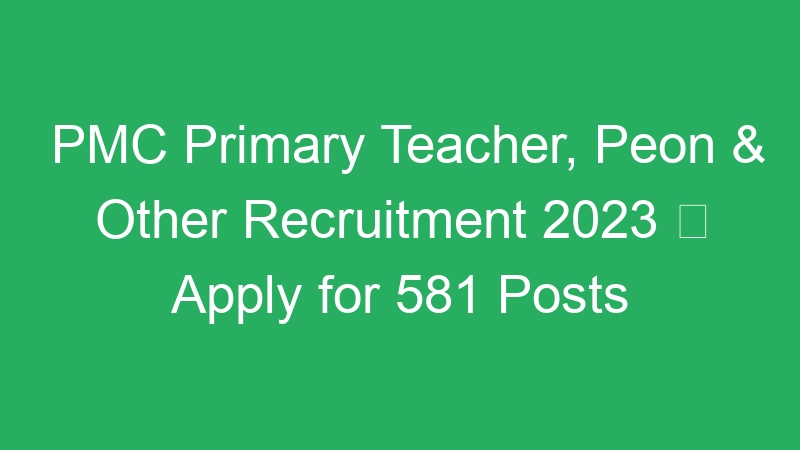 PMC Primary Teacher, Peon & Other Recruitment 2023  Apply for 581 Posts