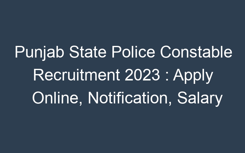 Punjab State Police Constable Recruitment 2023 : Apply Online, Notification, Salary