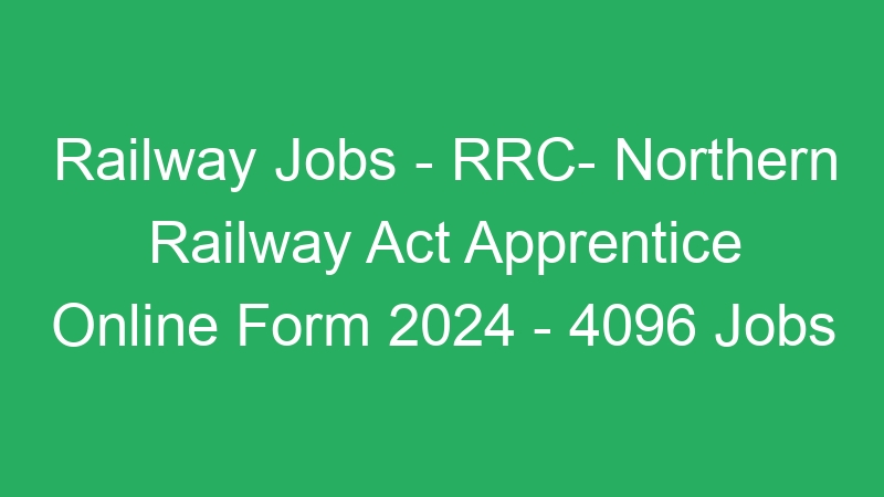 Railway Jobs – RRC- Northern Railway Act Apprentice Online Form 2024 – 4096 Jobs