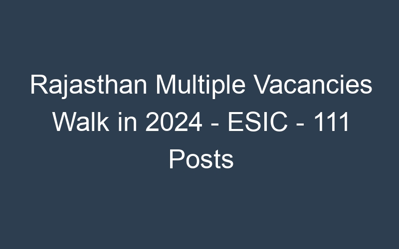 Rajasthan State Multiple Positions Walk in 2024 – ESIC – 111 Posts