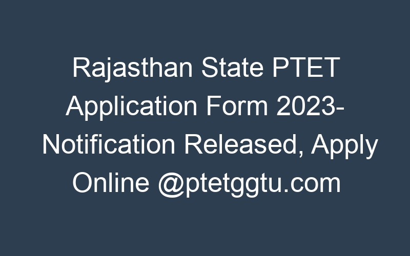 Rajasthan State PTET Application Form 2023- Notification Released, Apply Online @ptetggtu.com