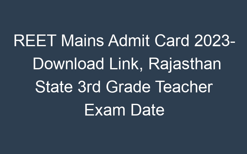 REET Mains Admit Card 2023- Download Link, Rajasthan State 3rd Grade Teacher Exam Date