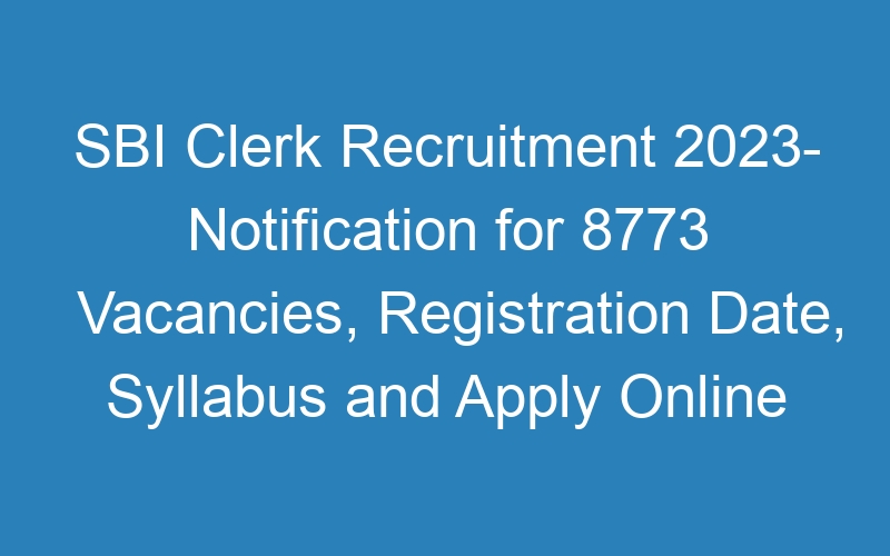 SBI Clerk Recruitment 2023- Notification for 8773 Vacancies, Registration Date, Syllabus and Apply Online