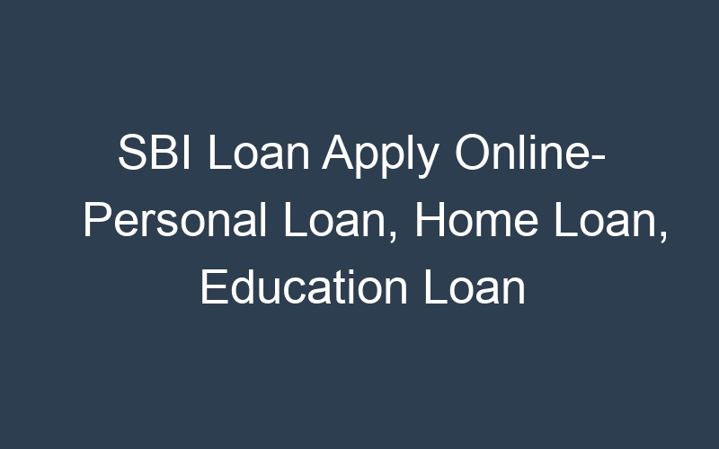 SBI Loan Apply Online- Personal Loan, Home Loan, Education Loan