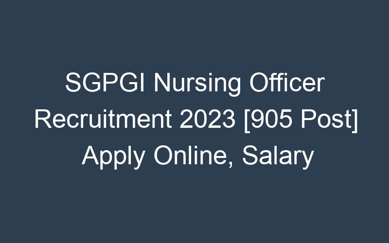 SGPGI Nursing Officer Recruitment 2023 [905 Post] Apply Online, Salary