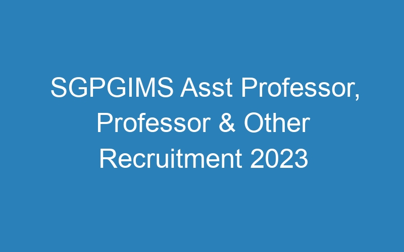 SGPGIMS Asst Professor, Professor & Other Recruitment 2023