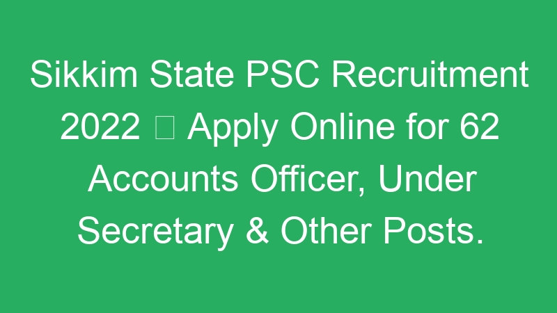 Sikkim State PSC Recruitment 2022  Apply Online for 62 Accounts Officer, Under Secretary & Other Posts.