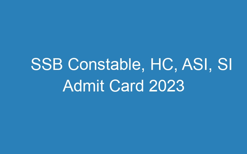 SSB Constable, HC, ASI, SI Admit Card 2023