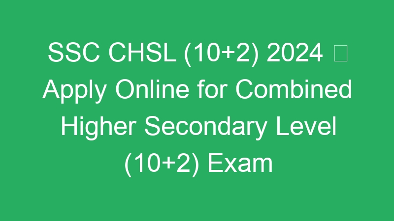 SSC CHSL (10+2) 2024  Apply Online for Combined Higher Secondary Level (10+2) Exam