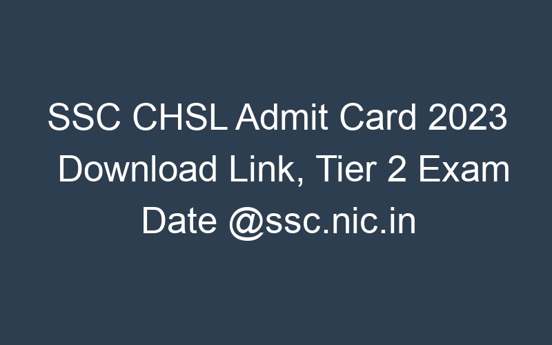 SSC CHSL Admit Card 2023 Download Link, Tier 2 Exam Date @ssc.nic.in