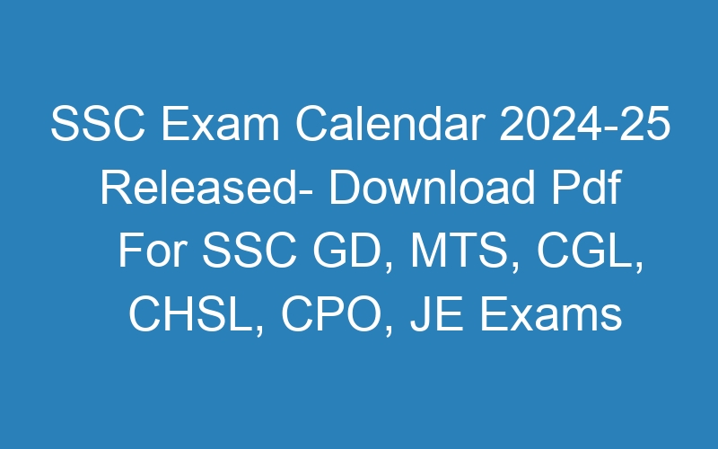 SSC Exam Calendar 2024-25 Released- Download Pdf For SSC GD, MTS, CGL, CHSL, CPO, JE Exams