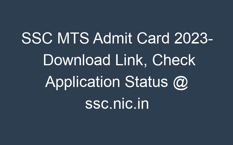 SSC MTS Admit Card 2023- Download Link, Check Application Status @ ssc.nic.in