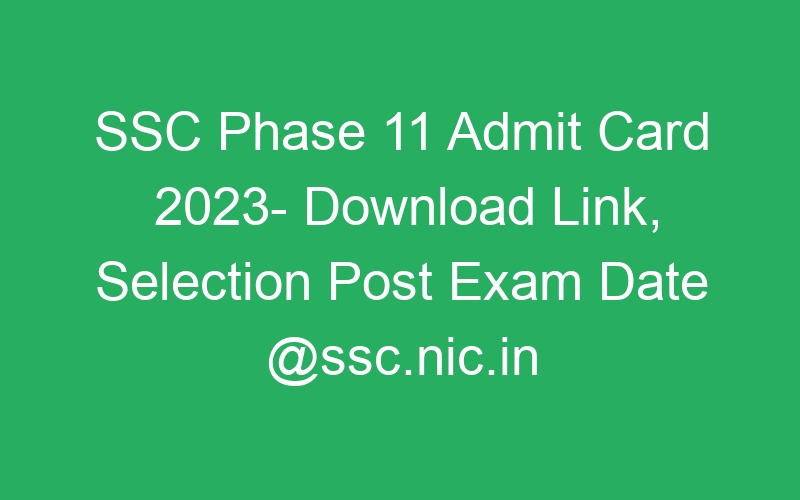 SSC Phase 11 Admit Card 2023- Download Link, Selection Post Exam Date @ssc.nic.in