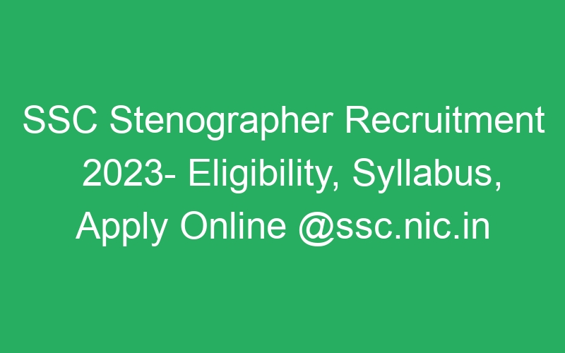 SSC Stenographer Recruitment 2023- Eligibility, Syllabus, Apply Online @ssc.nic.in