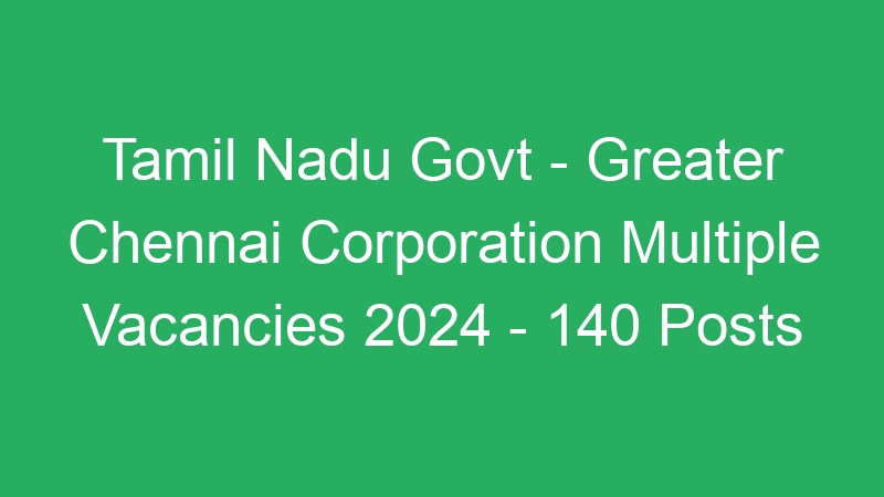 Tamil Nadu Govt | Greater Chennai Corporation Multiple Positions 2024 | 140 Posts