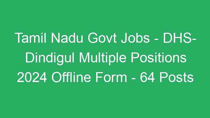 Tamil Nadu Govt Jobs – DHS- Dindigul Multiple Positions 2024 Offline Form – 64 Posts