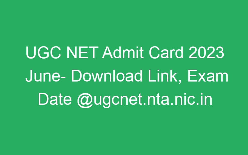 UGC NET Admit Card 2023 June- Download Link, Exam Date @ugcnet.nta.nic.in