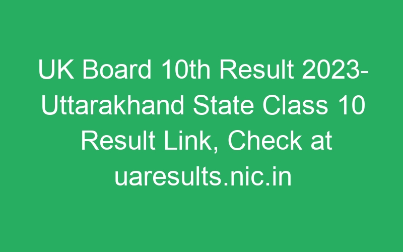 UK Board 10th Result 2023- Uttarakhand State Class 10 Result Link, Check at uaresults.nic.in