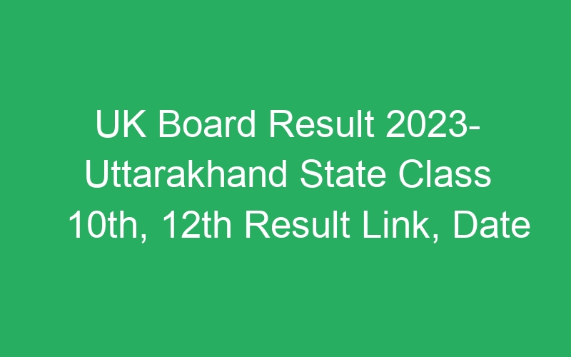 UK Board Result 2023- Uttarakhand State Class 10th, 12th Result Link, Date