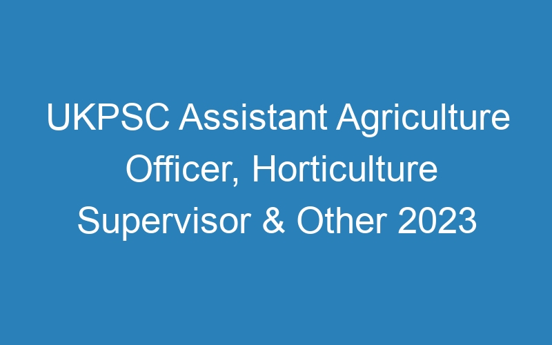 UKPSC Assistant Agriculture Officer, Horticulture Supervisor & Other 2023