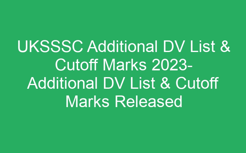 UKSSSC Additional DV List & Cutoff Marks 2023- Additional DV List & Cutoff Marks Released