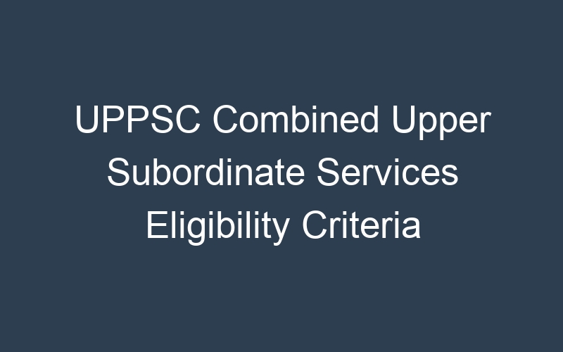 UPPSC Combined Upper Subordinate Services Eligibility Criteria