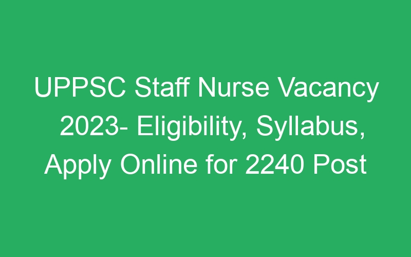 UPPSC Staff Nurse Vacancy 2023- Eligibility, Syllabus, Apply Online for 2240 Post