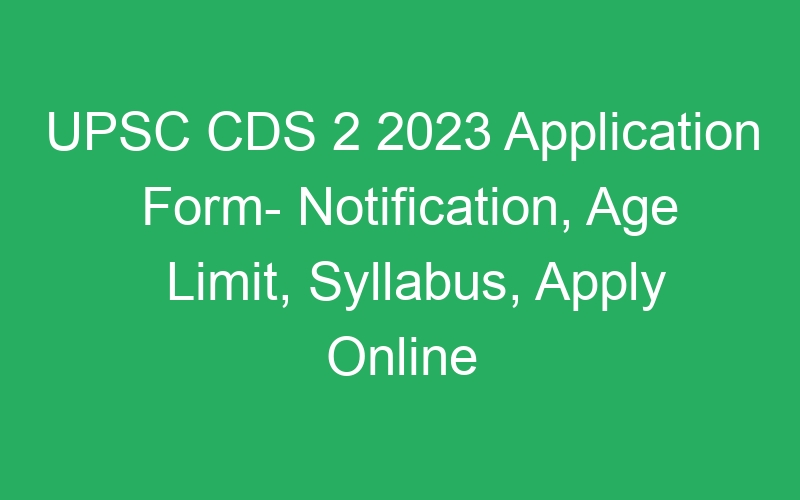 UPSC CDS 2 2023 Application Form- Notification, Age Limit, Syllabus, Apply Online