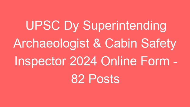 UPSC Dy Superintending Archaeologist & Cabin Safety Inspector 2024 Online Form – 82 Posts