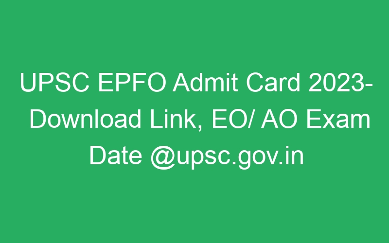 UPSC EPFO Admit Card 2023- Download Link, EO/ AO Exam Date @upsc.gov.in