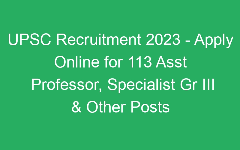 UPSC Recruitment 2023 – Apply Online for 113 Asst Professor, Specialist Gr III & Other Posts